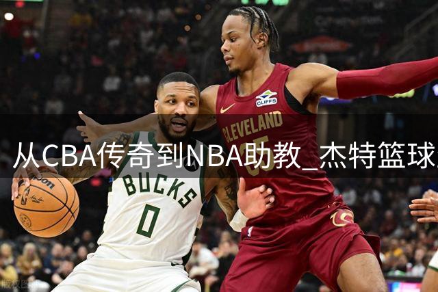 从CBA传奇到NBA助教 杰特篮球生涯迎来新篇章